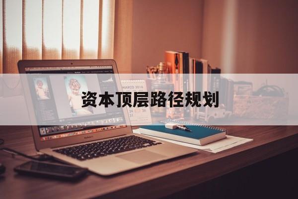 资本顶层路径规划(资本顶层设计与规划)新星市
